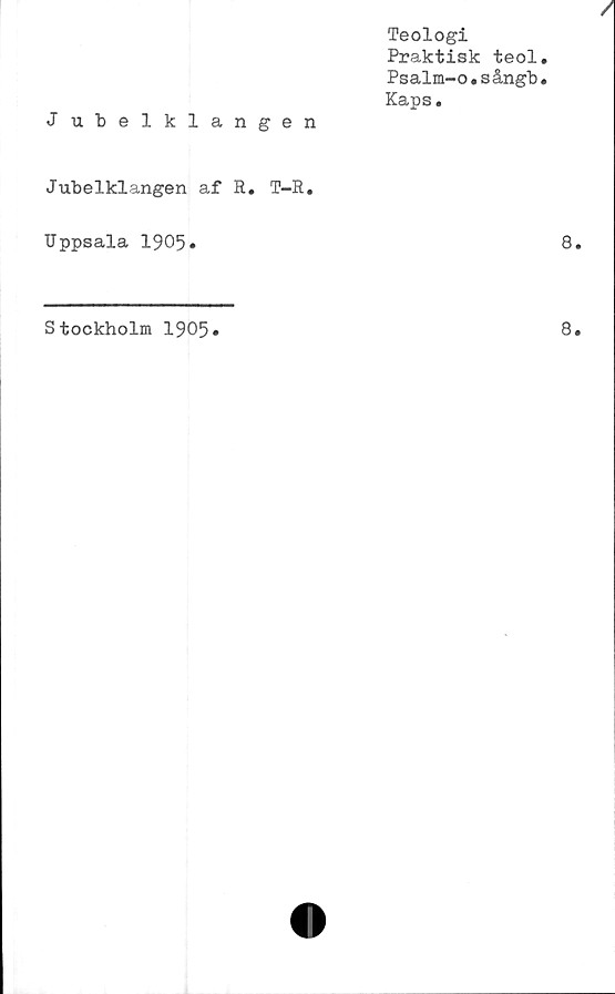  ﻿J ubelklangen	Teologi Praktisk teol Psalm-o.sångb Kaps.
Jubelklangen af E. T-R. Uppsala 1905»	
Stockholm 1905