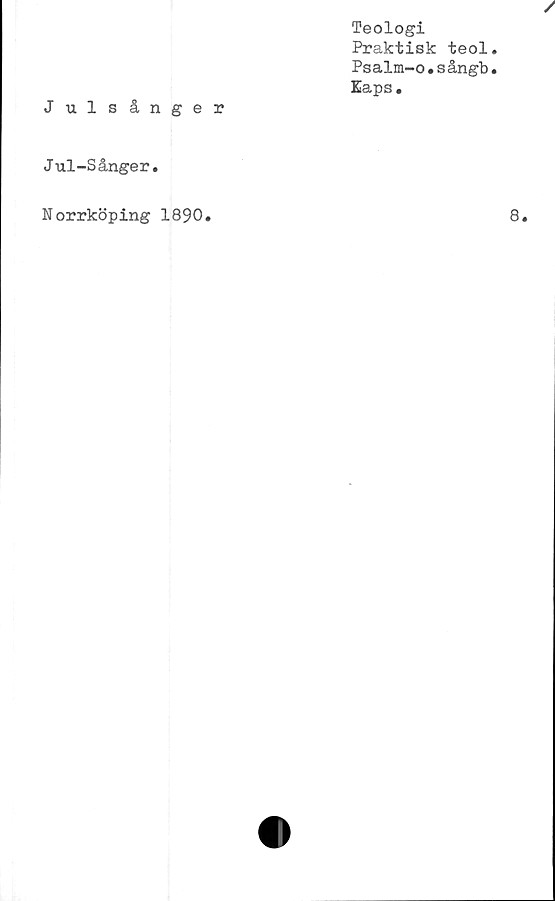  ﻿Teologi
Praktisk teol
Psalm-o.sångb
Eaps.
Julsånger
Jul-Sånger.
Norrköping 1890