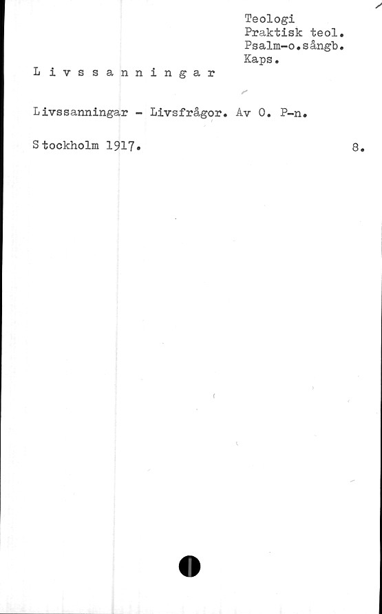  ﻿Teologi
Praktisk teol
Psalm-o.sångb
Kaps.
L ivssanningar
Livssanningar - Livsfrågor. Av 0. P-n.
Stockholm 1917