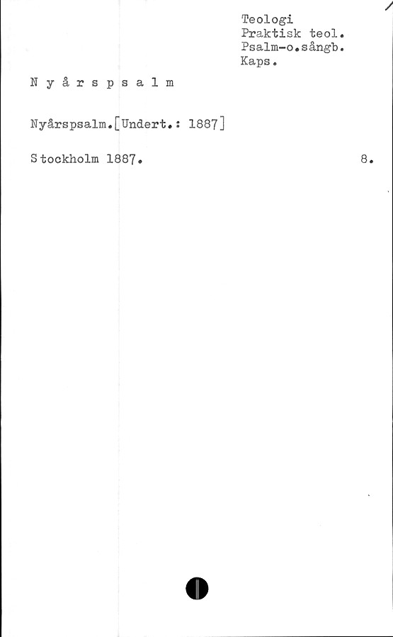  ﻿Teologi
Praktisk teol
Psalm-o.sångb
Kaps.
Nyårspsalm
Nyårspsalm.[Undert.: 1887]
Stockholm 1887