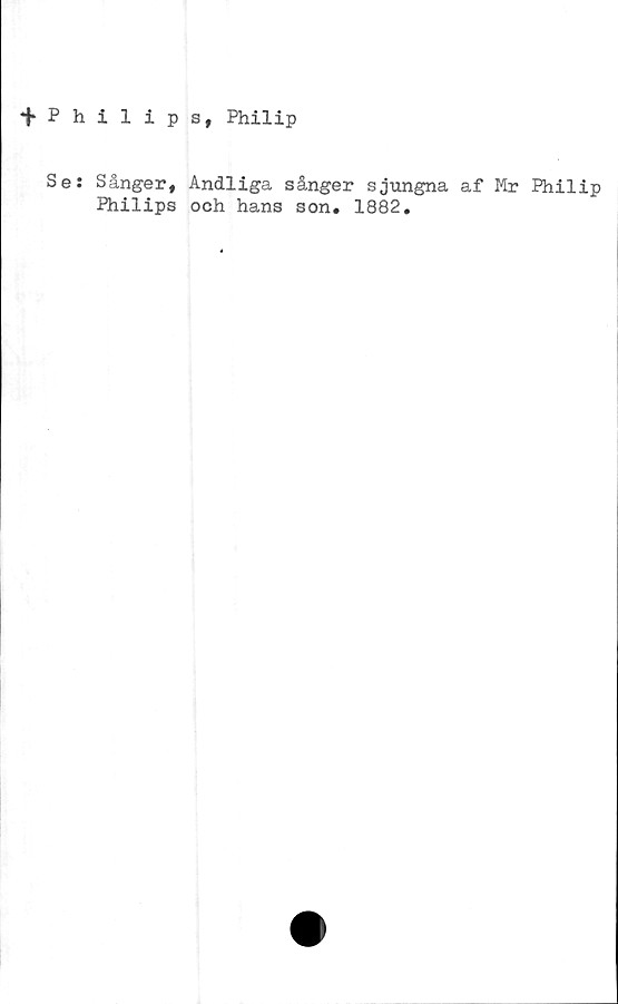  ﻿fPhilips, Philip
Se: Sånger, Andliga sånger sjungna af Mr Philip
Philips och hans son. 1882.
