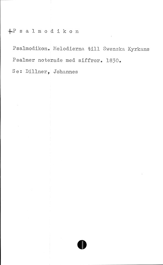  ﻿-4-P salmodikon
Psalmodikon. Melodierna till Swenska Kyrkans
Psalmer noterade med siffror. 1830.
Se: Dillner, Johannes