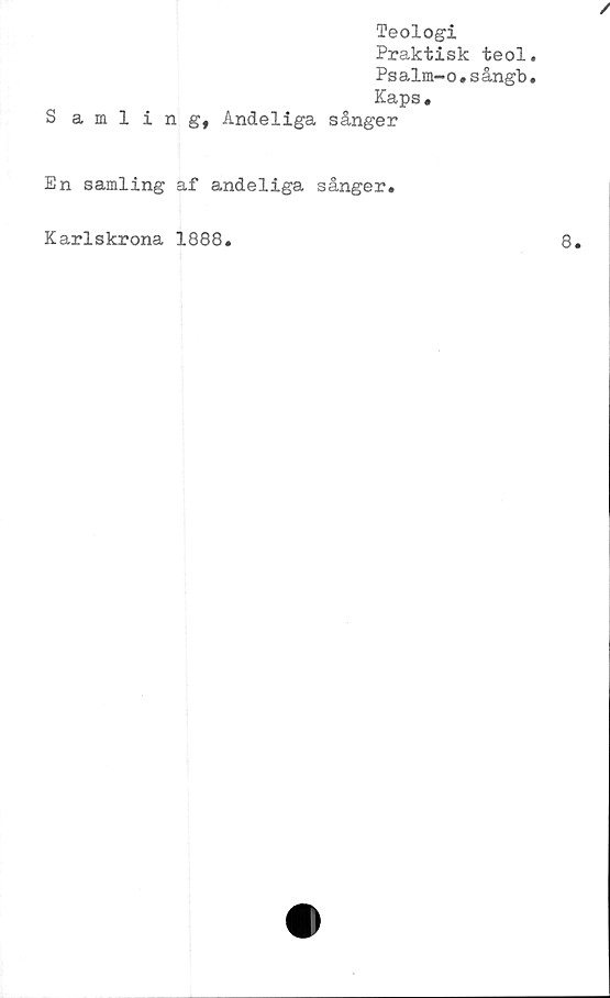  ﻿Teologi
Praktisk teol
Psalm-o . s ångb
Kaps.
Samlingt Andeliga sånger
En samling af andeliga sånger.
Karlskrona 1888