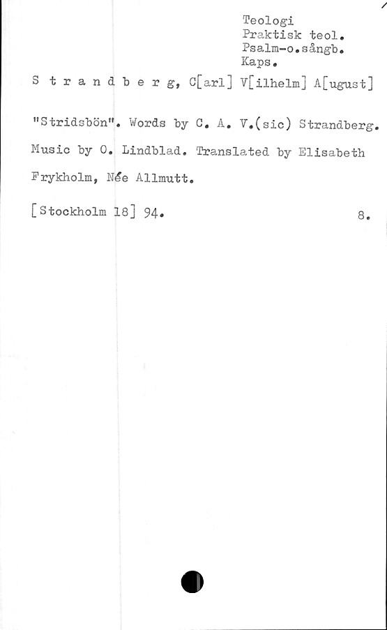  ﻿Strand
"Stridsbön".
Teologi
Praktisk teol.
Psalm-o.sångb.
Kaps,
berg, C[arl] V[ilhelm] A[ugust]
Words by C. A. V.(sic) Strandberg.
Music by 0. Lindblad. Translated by Elisabeth
Frykholm, Me Allmutt.
[Stockholm 18] 94»	8.