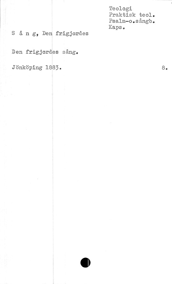 ﻿Teologi
Praktisk teol
Psalm-o.sångb
Kaps.
Sång, Den frigjordes
Den frigjordes sång.
Jönköping 1883