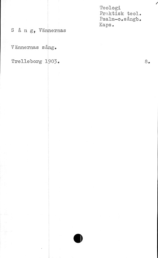  ﻿/
Teologi
Praktisk teol.
Psalm-o•s ångb.
Kaps.
Sång, Vännernas
Vännernas sång.
Trelleborg 1905»	8.