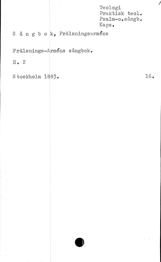  ﻿Teologi
Praktisk teol
Psalm-o»sångb
Kaps.
Sångbok, Frälsningsarméns
Frälsnings-Arméns sångbok.
H. 2
S tockholm 1883