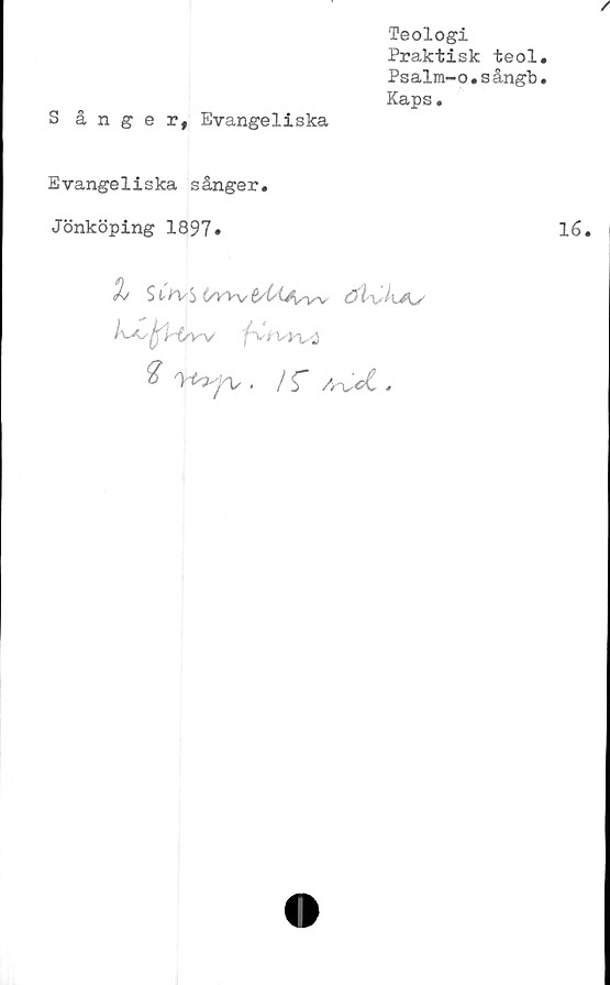  ﻿Teologi
Praktisk teol
Psalm-o.sångb
Kaps.
S ånger, Evangeliska
Evangeliska sånger.
Jönköping 1897»
% S t^VvS ^/Wvfi/^OWv
('vW

$
. / f .