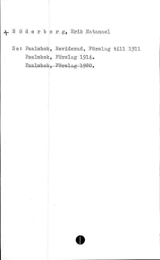  ﻿^.S öderberg, Erik Natanael
Se: Psalmbok, Reviderad, Förslag till 1911
Psalmbok, Förslag 1914»
Psalmbok, Förslag 1980.