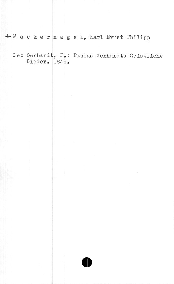  ﻿-V'w ackernagel, Karl Ernst Philipp
Se:
Gerhardt, P. :
Lieder. 1843.
Paulus Gerhardts Geistliche