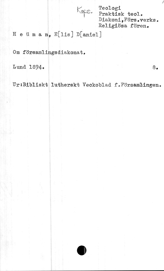  ﻿k" Teologi
Praktisk teol.
Diakoni,Förs.verks.
Religiösa fören.
H e iiman# E[lis] D[aniel]
Om församlingsdiakonat.
Lund 1894»	8.
UrsBibliskt lutherskt Veckoblad f»Församlingen