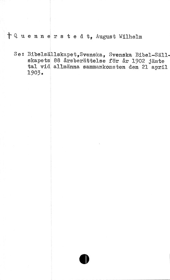  ﻿"^Quennerstedt, August Wilhelm
Se: Bibelsällskapet,Svenska, Svenska Bibel-Säll-
skapets 88 årsberättelse för år 1902 jämte
tal vid allmänna sammankomsten den 21 april
1903.