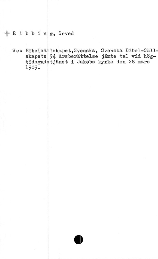  ﻿-f-Ribbihg, Seved
Ses Bibelsällskapet,Svenska, Svenska Bibel-Säll-
skapets 94 årsberättelse jämte tal vid hög-
tidsgudstjänst i Jakobs kyrka den 28 mars
1909.
