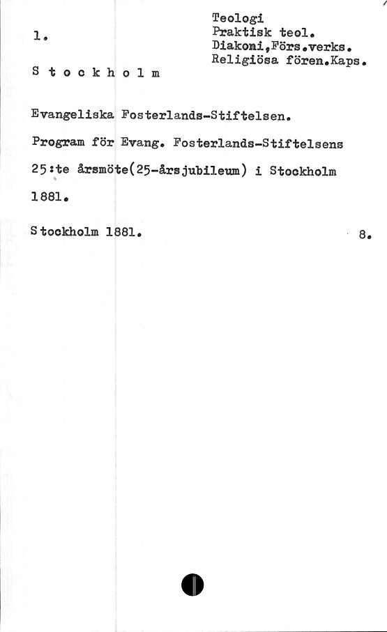  ﻿1.
S tockholm
Teologi
Praktisk teol.
Diakoni,Förs.verks•
Religiösa fören.Kaps
Evangeliska Fosterlands-Stiftelsen.
Program för Evang. Fosterlands-Stiftelsens
25*te årsmöte(25-årsjuhileum) i Stockholm
1881.
Stockholm 1881