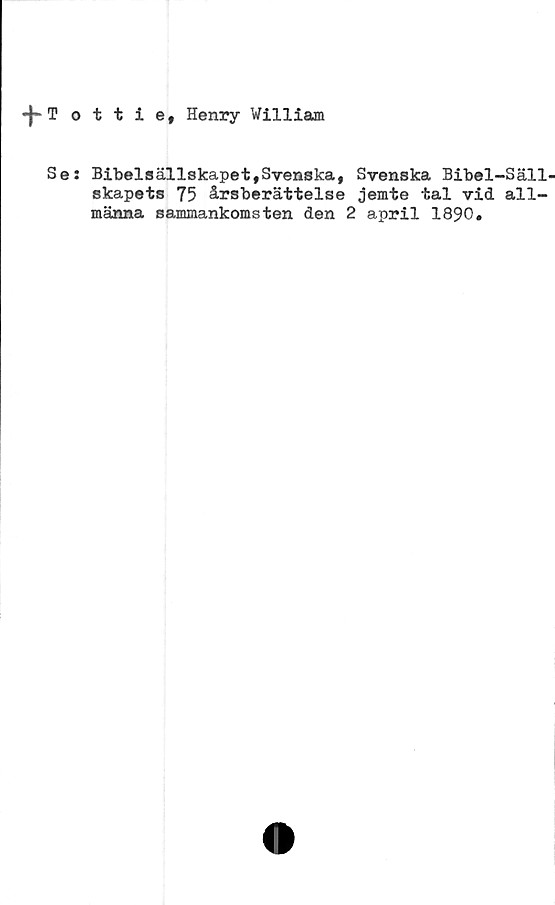  ﻿•)*Tottie, Henry William
Se: Bibelsällskapet,Svenska, Svenska Bibel-Säll-
skapets 75 årsberättelse jemte tal vid all-
männa sammankomsten den 2 april 1890#
