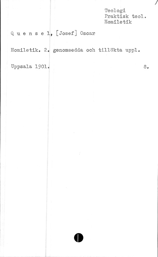  ﻿Q, uense
Homiletik.
Teologi
Praktisk teol.
Homiletik
1, [Josef] Oscar
. genomsedda och tillökta uppl.
Uppsala 1901
8