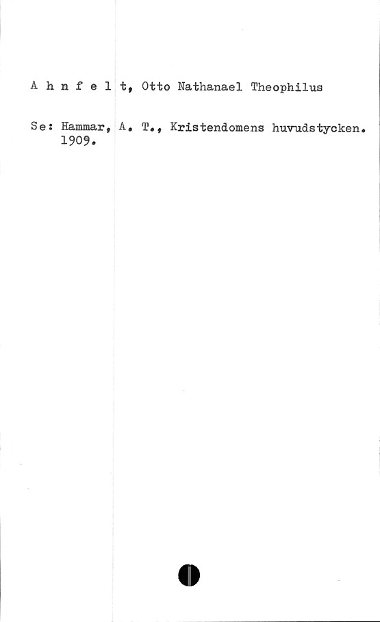  ﻿Ahnfelt, Otto Nathanael Theophilus
Se: Hammar A,
1909.
T., Kristendomens huvudstycken.