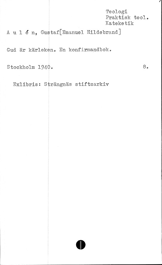  ﻿Teologi
Praktisk teol
Kateketik
AulAn, Gustaf[Emanuel Hildebrand]
Gud är kärleken. En konfirmandbok.
Stockholm 1940.
8
Exlibris: Strängnäs stiftsarkiv