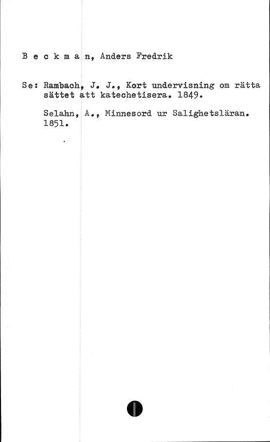  ﻿Beckman, Anders Fredrik
Se: Rambaeh, J. J., Kort undervisning om rätta
sättet att katechetisera. 1849»
Selahn,
1851.
A,, Minnesord ur Salighetsläran.