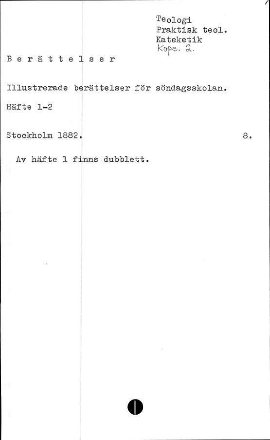  ﻿Teologi
Praktisk teol
Kateketik
kap*.	Q.
Berättelser
Illustrerade berättelser för söndagsskolan
Häfte 1-2
Stockholm 1882.
Av häfte 1 finns dubblett.