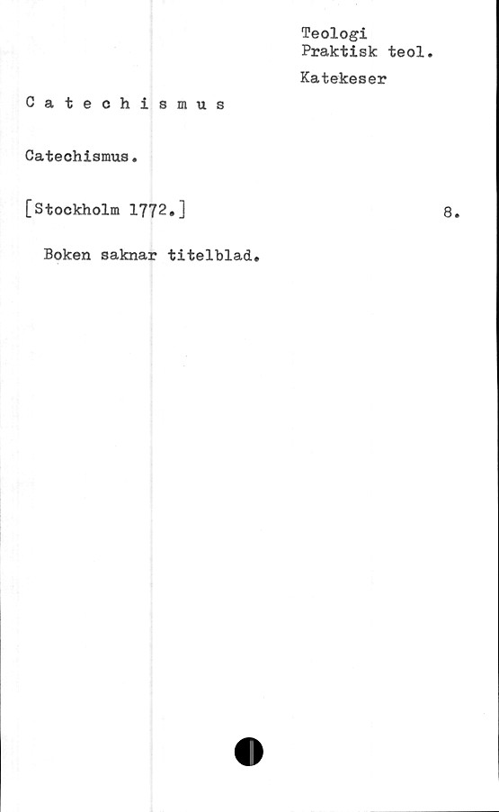  ﻿Teologi
Praktisk teol.
Katekeser
Catechismus
Catechismus.
[Stockholm 1772»]
Boken saknar titelblad