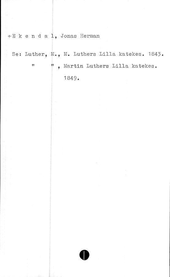  ﻿+ Ekendal, Jonas Herman
Se: Luther, M., M. Luthers Lilla katekes. 1843.
"	" , Martin Luthers Lilla katekes.
1849.