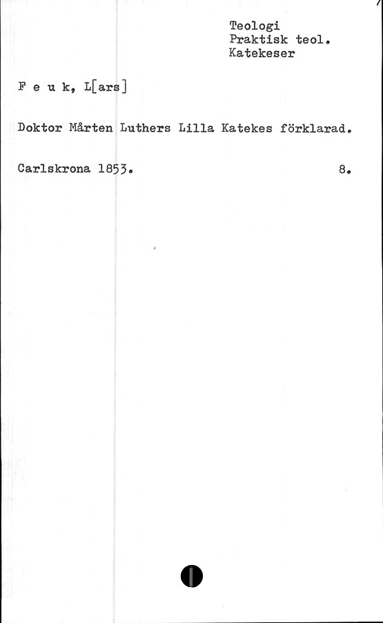  ﻿Teologi
Praktisk teol
Katekeser
Peuk, L[ars]
Doktor Mårten Luthers Lilla Katekes förklarad.
Carlskrona 1853»	8.