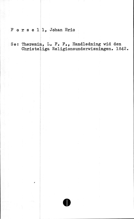  ﻿Forsell, Johan Eric
Se: Theremin, L. F. F., Handledning wid den
Christeliga Religionsundervisningen. 1842.