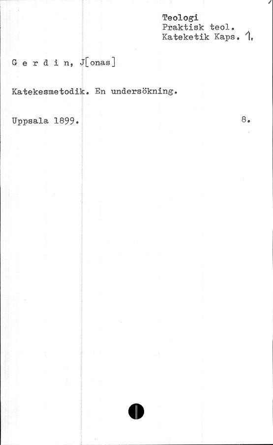  ﻿Teologi
Praktisk teol.
Kateketik Kaps.
Gerdin, j[onas]
Katekesmetodik. En undersökning.
Uppsala 1899