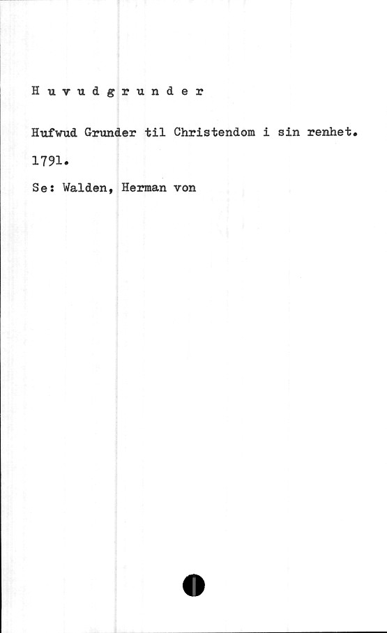  ﻿Huvudgrunder
Hufwud Grunder til Christendom i sin renhet.
1791.
Se: Walden, Herman von