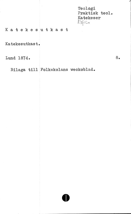  ﻿/
Teologi
Praktisk teol.
Katekeser
Katekesutkast
Katekesutkast•
Lund 1874.
Bilaga till Folkskolans veckoblad.
8.