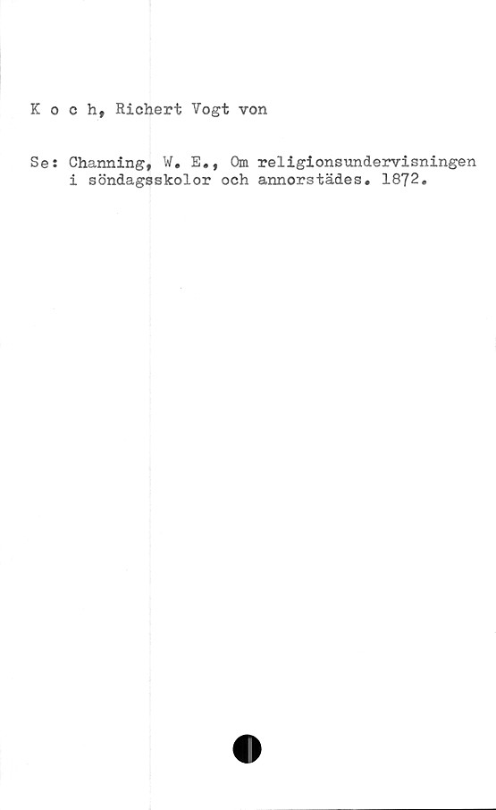  ﻿Koch, Richert Vogt von
Se: Channing, W. E., Om religionsundervisningen
i söndagsskolor och annorstädes. 1872.