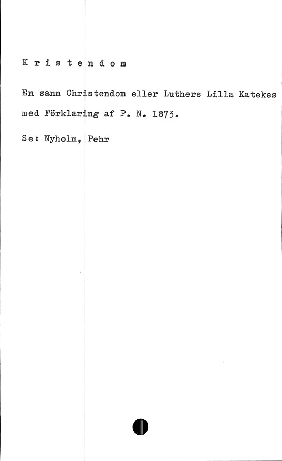  ﻿En sann Christendom eller Luthers Lilla Katekes
med Förklaring af P. N. 1873.
Se
Nyholm, Pehr