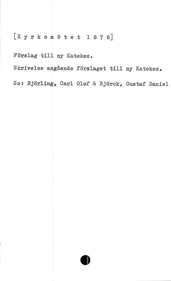  ﻿[Kyrkomötet 187 8]
Förslag till ny Katekes.
Skrivelse angående förslaget till
Se: Björling, Carl Olof & Björck,
ny Katekes.
Gustaf Daniel
