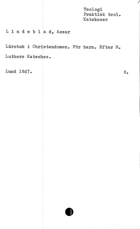  ﻿Teologi
Praktisk teol
Katekeser
Lindeblad, Assar
Lärobok i Christendomen. För barn. Efter M
Luthers Kateches.
Lund 1847