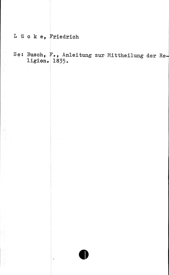  ﻿L iicke, Friedrich
Se: Busch, F., Anleitung zur Mittheilung der Re-
ligion. 1835»