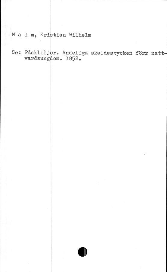  ﻿Malm, Kristian Wilhelm
Se: Påskliljor. Andeliga skaldestycken förr natt
vardsungdom. 1852.