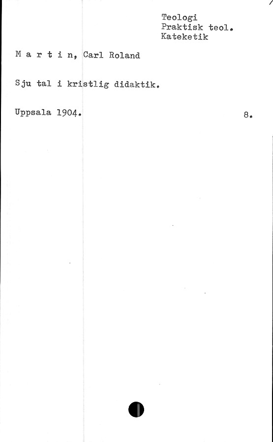 ﻿Teologi
Praktisk teol.
Kateketik
Martin, Carl Roland
Sju tal i kristlig didaktik.
Uppsala 1904