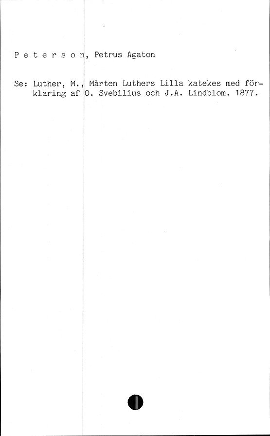  ﻿Peterson, Petrus Agaton
Se:
Luther,
klaring
M., Mårten Luthers Lilla
af 0. Svebilius och J.A.
katekes med för-
Lindblom. 1877.