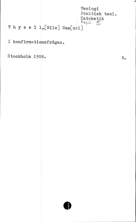  ﻿Teologi
Praktisk teol.
Kateketik
&
Thysell,[Nils] Sam[uel]
I konfirmationsfrågan.
Stockholm 1908