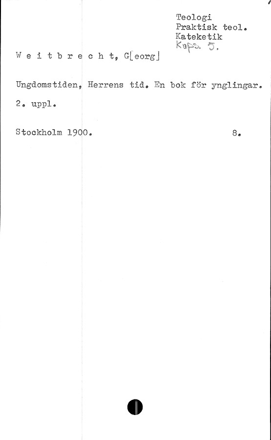  ﻿/
Weitbrecht, G[eorgJ
Teologi
Praktisk teol
Kateketik

Ungdomstiden, Herrens tid. En bok för ynglingar.
2, uppl.
Stockholm 1900.
8.
