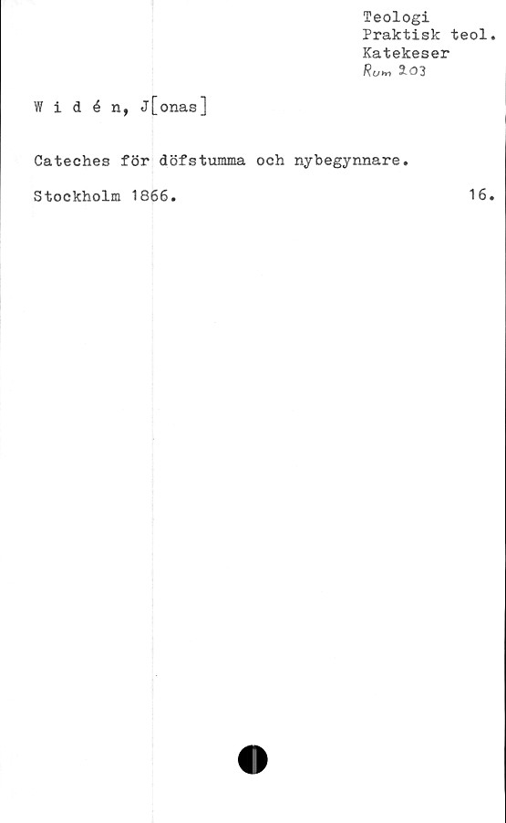  ﻿Widén, j[onas]
Teologi
Praktisk teol.
Katekeser
Ru», 2.03
Cateches för döfstumma och nybegynnare.
Stockholm 1866.
16.