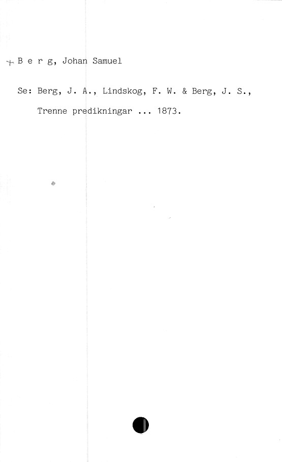  ﻿'(-Berg, Johan Samuel
Se: Berg, J. A., Lindskog, F. W.
Trenne predikningar ... 1873.

Berg, J. S.
