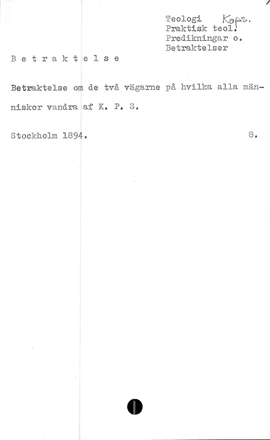  ﻿Predikningar o.
Betraktelser
Betraktelse
Betraktelse om de två vägame på hvilka alla män-
niskor vandra af K. P. S.
Stockholm 1894
8