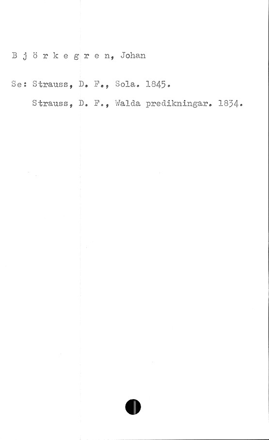  ﻿Björkegren, Johan
Se: Strauss, D.
F., Sola. 1845»
Strauss, D.
F., Walda predikningar. 1854»