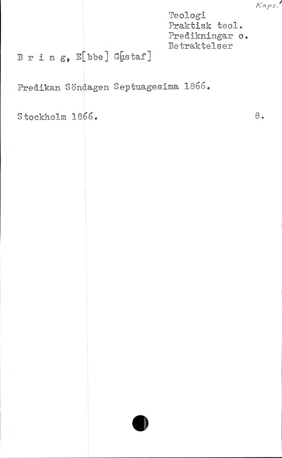  ﻿Teologi
Praktisk teol.
Predikningar o.
Betraktelser
Bring, E[bbe] Gjjstaf]
Predikan Söndagen Septuagesima 1866.
Stockholm 1866.
8.