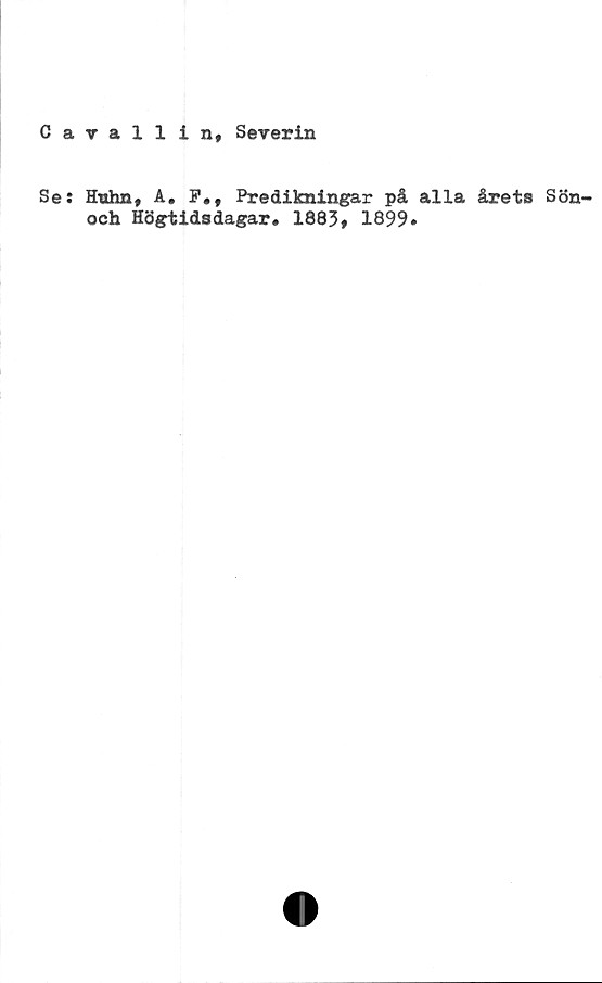  ﻿Cavallin, Severin
Se: Hnhn, A. F., Predikningar på alla årets Sön-
och Högtidsdagar* 1883# 1899»