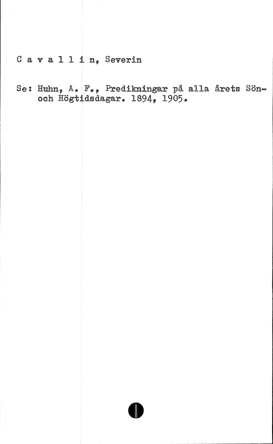  ﻿Cavallin, Severin
Se: Hnhn, A. F., Predikningar på alla årets Sön-
och Högtidsdagar. 1894» 1905*