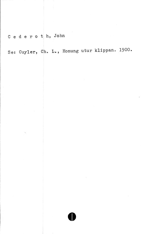  ﻿Cederoth, John
Se: Cuyler,
Ch. L., Honung utur klippan. 1900.