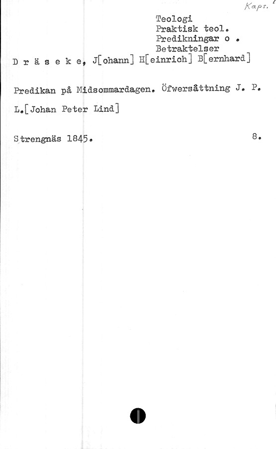  ﻿Teologi
Praktisk teol.
Predikningar o •
Betraktelser
Dräs eke, j[ohann] H[einrich] B[ernhard]
Predikan på Midsommardagen. Öfwersåttning J. P.
L.[Johan Peter Lind]
Strengnäs 1845
8